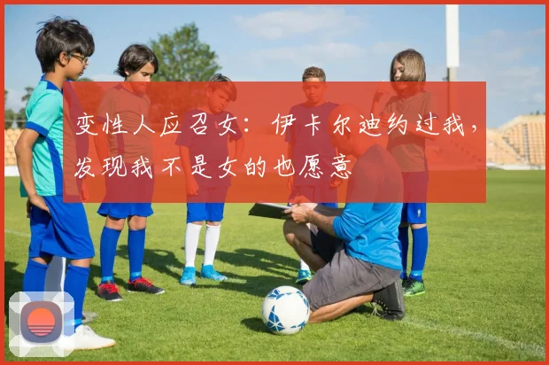 变性人应召女：伊卡尔迪约过我，发现我不是女的也愿意