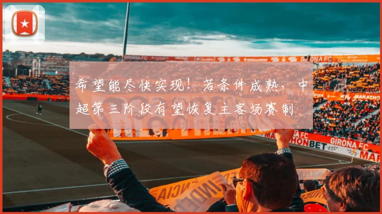 希望能尽快实现！若条件成熟，中超第三阶段有望恢复主客场赛制