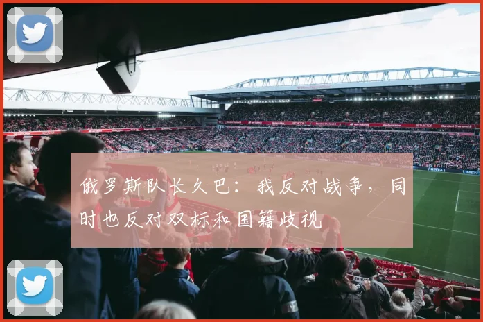 俄罗斯队长久巴：我反对战争，同时也反对双标和国籍歧视