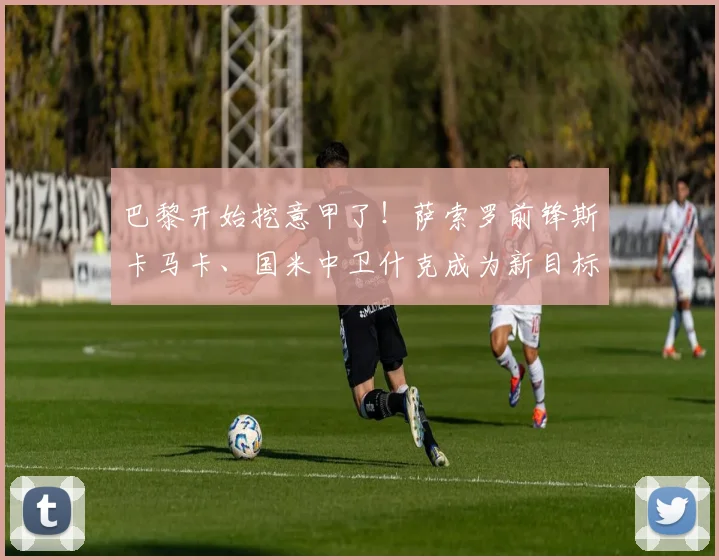巴黎开始挖意甲了！萨索罗前锋斯卡马卡、国米中卫什克成为新目标