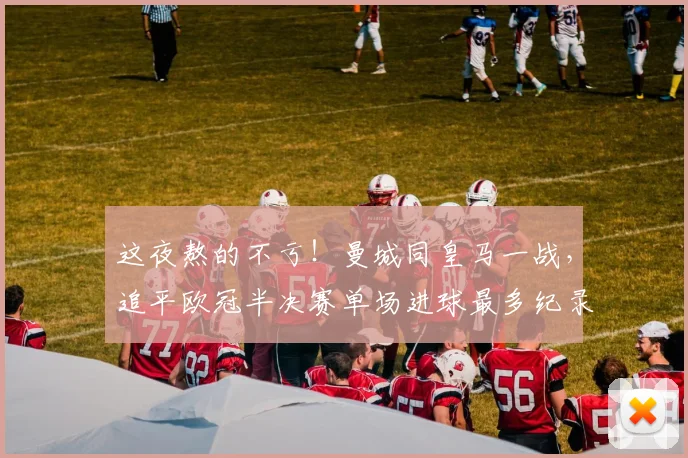 这夜熬的不亏！曼城同皇马一战，追平欧冠半决赛单场进球最多纪录