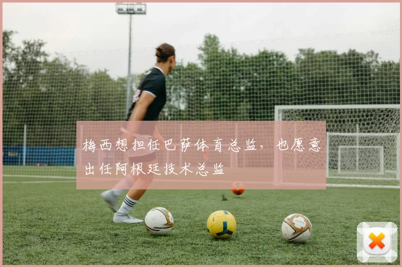 梅西想担任巴萨体育总监，也愿意出任阿根廷技术总监