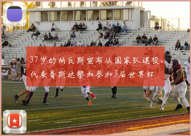 37岁的纳瓦斯宣布从国家队退役，代表哥斯达黎加参加3届世界杯