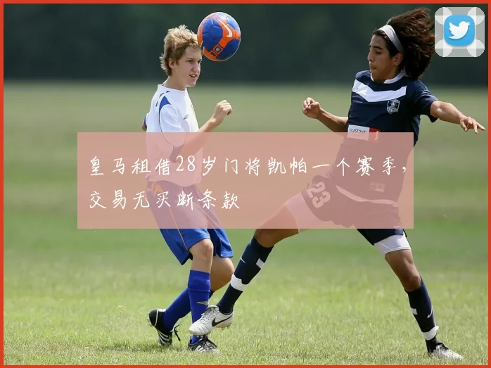 皇马租借28岁门将凯帕一个赛季，交易无买断条款