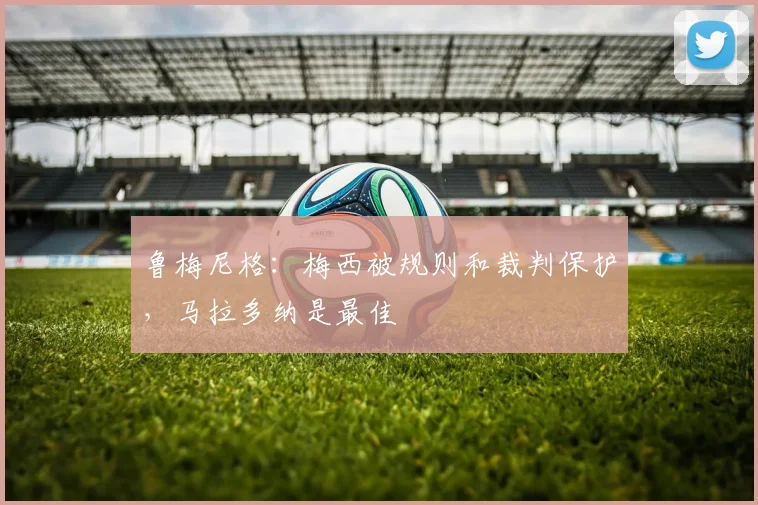 鲁梅尼格：梅西被规则和裁判保护，马拉多纳是最佳