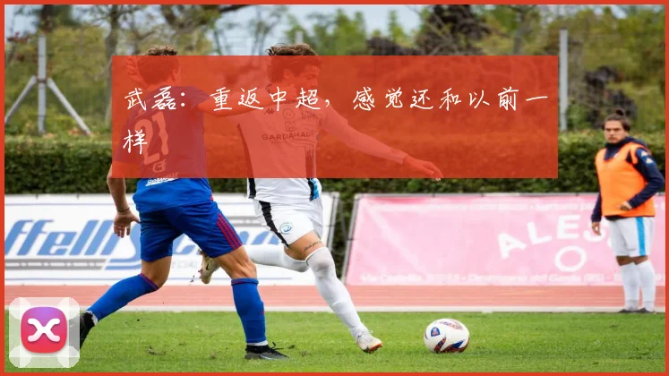 武磊：重返中超，感觉还和以前一样