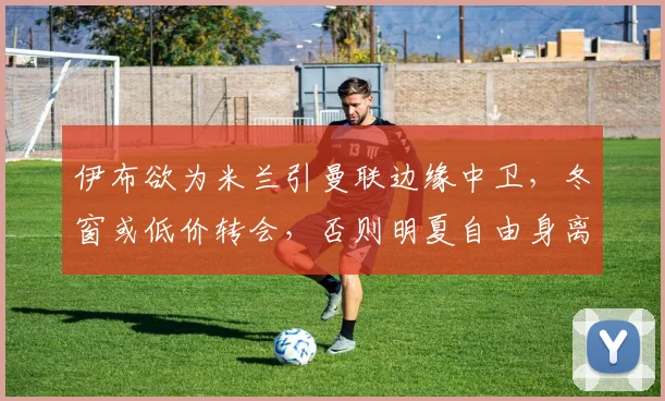 伊布欲为米兰引曼联边缘中卫，冬窗或低价转会，否则明夏自由身离队