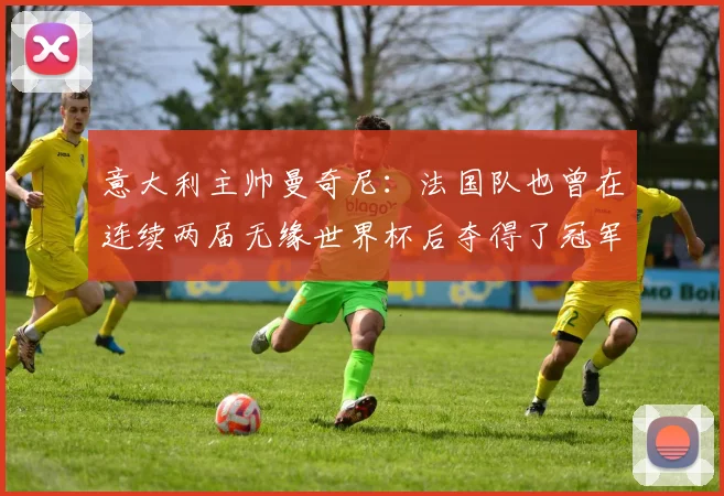 意大利主帅曼奇尼：法国队也曾在连续两届无缘世界杯后夺得了冠军