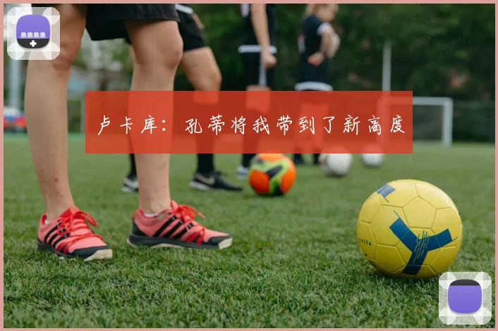 卢卡库：孔蒂将我带到了新高度