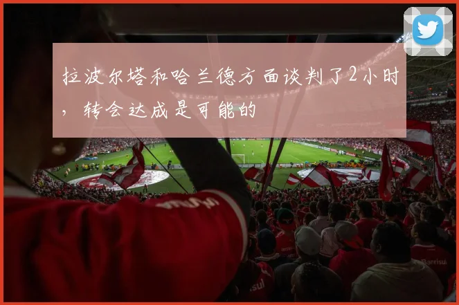 拉波尔塔和哈兰德方面谈判了2小时，转会达成是可能的