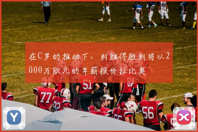 在C罗的推动下，利雅得胜利将以2000万欧元的年薪报价拉比奥