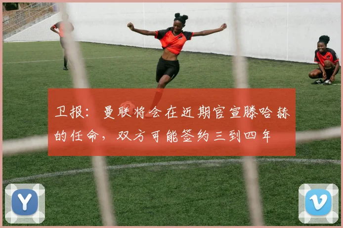 卫报：曼联将会在近期官宣滕哈赫的任命，双方可能签约三到四年