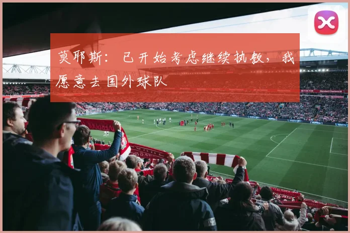 莫耶斯：已开始考虑继续执教，我愿意去国外球队