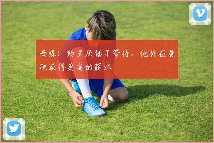 西媒：约罗厌倦了等待，他将在曼联获得更高的薪水