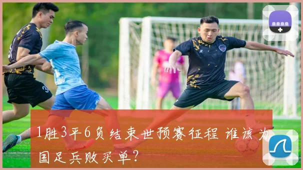 1胜3平6负结束世预赛征程 谁该为国足兵败买单？