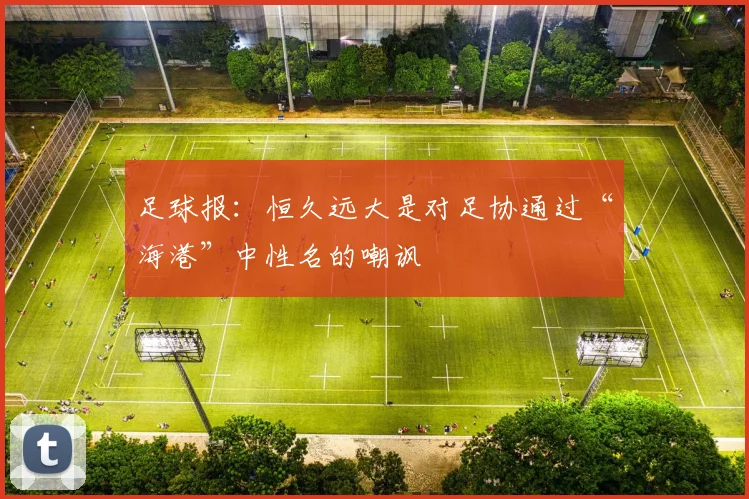 足球报：恒久远大是对足协通过“海港”中性名的嘲讽