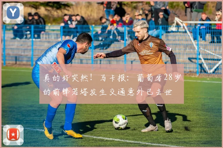真的好突然！马卡报：葡萄牙28岁的前锋若塔发生交通意外已去世