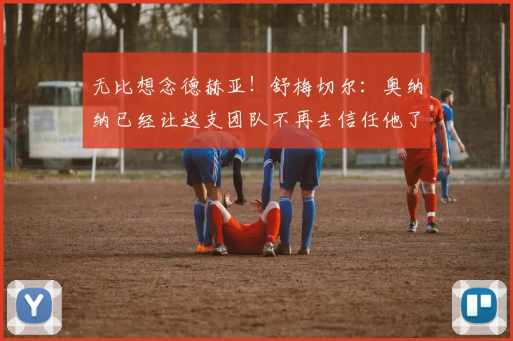 无比想念德赫亚！舒梅切尔：奥纳纳已经让这支团队不再去信任他了