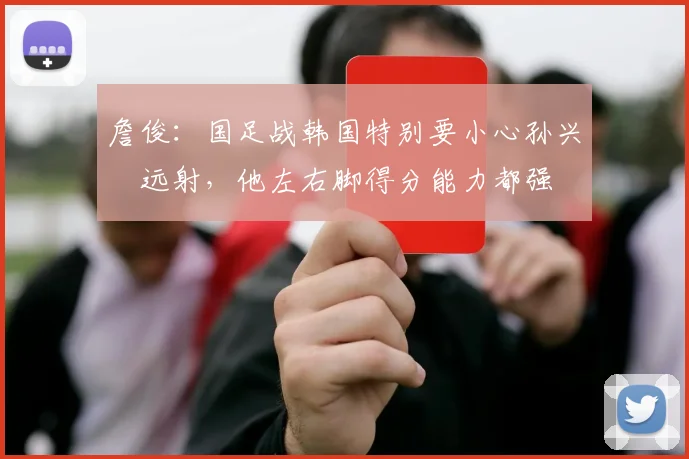 詹俊：国足战韩国特别要小心孙兴慜远射，他左右脚得分能力都强