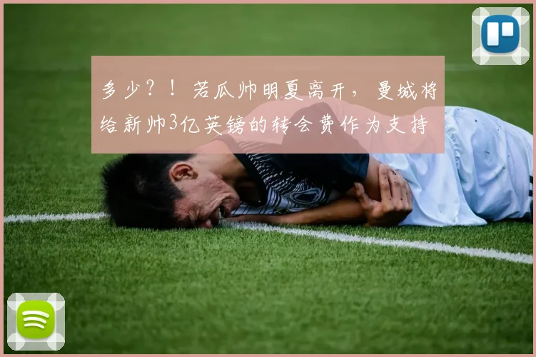 多少？！若瓜帅明夏离开，曼城将给新帅3亿英镑的转会费作为支持