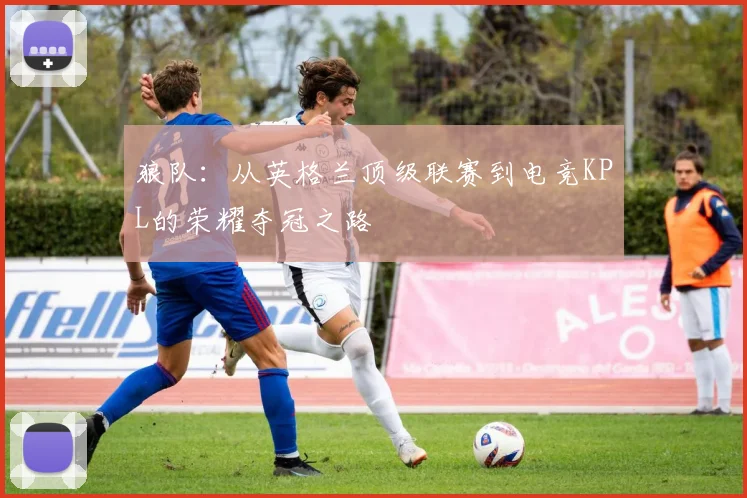 狼队：从英格兰顶级联赛到电竞KPL的荣耀夺冠之路