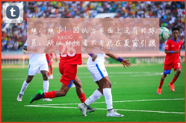 绝，绝了！因认为市面上没有好球员，所以利物浦不考虑在夏窗引援