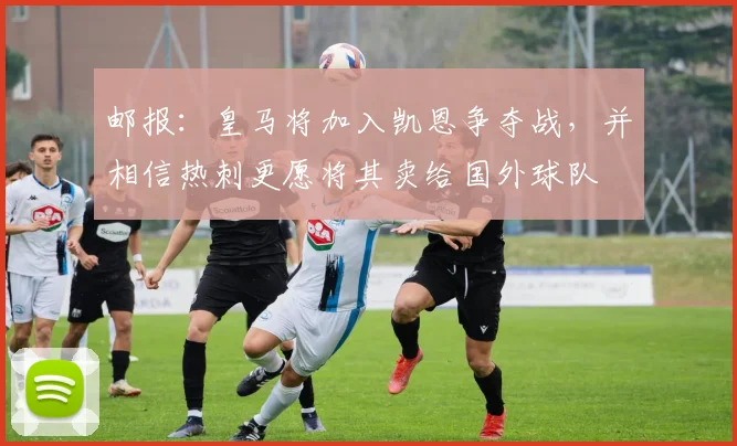 邮报：皇马将加入凯恩争夺战，并相信热刺更愿将其卖给国外球队