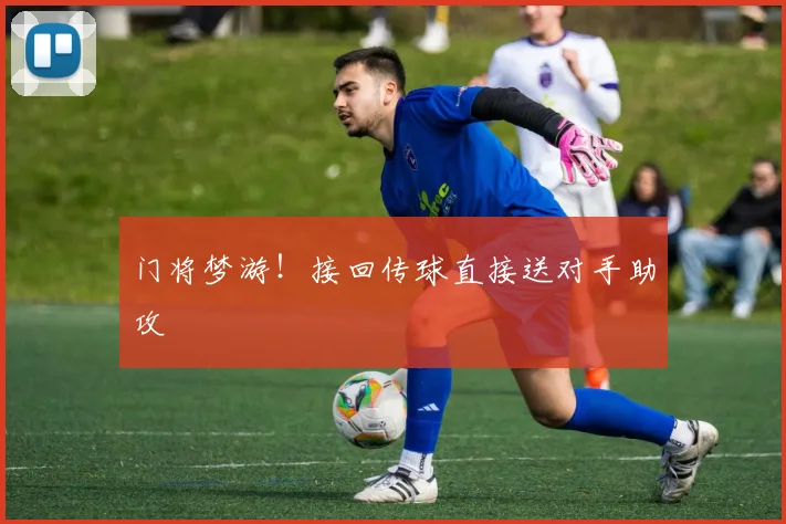 门将梦游！接回传球直接送对手助攻