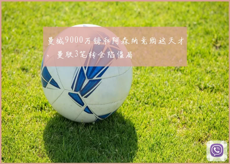 曼城9000万镑和阿森纳竞购这天才，曼联3笔转会陷僵局