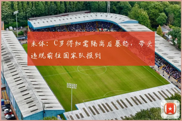 米体：C罗得知需隔离后暴怒，带头违规前往国家队报到