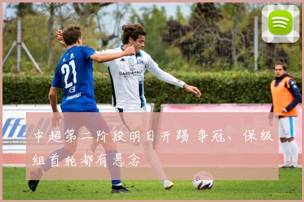 中超第二阶段明日开踢 争冠、保级组首轮都有悬念