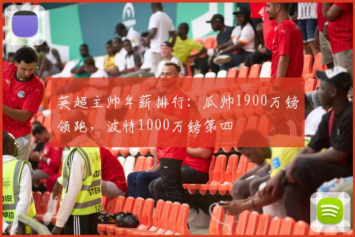 英超主帅年薪排行：瓜帅1900万镑领跑，波特1000万镑第四
