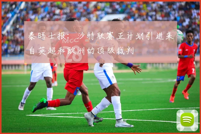 泰晤士报：沙特联赛正计划引进来自英超和欧洲的顶级裁判