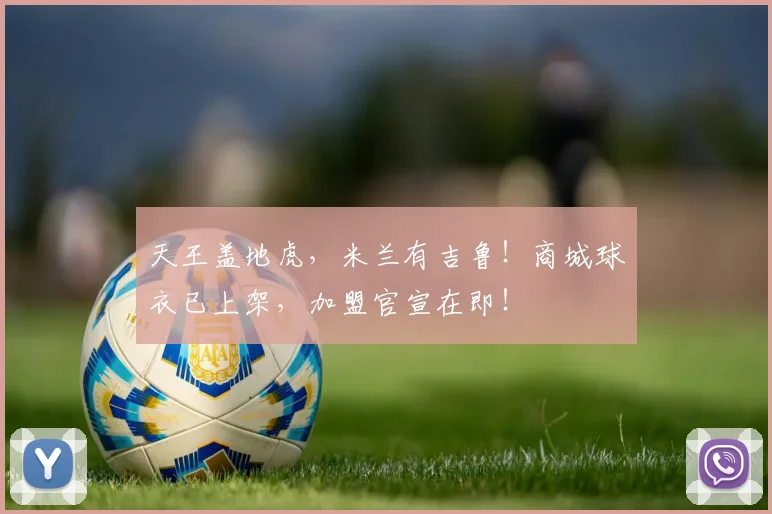 天王盖地虎，米兰有吉鲁！商城球衣已上架，加盟官宣在即！