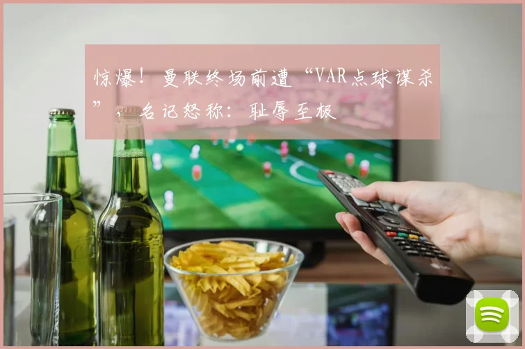 惊爆！曼联终场前遭“VAR点球谋杀”，名记怒称：耻辱至极