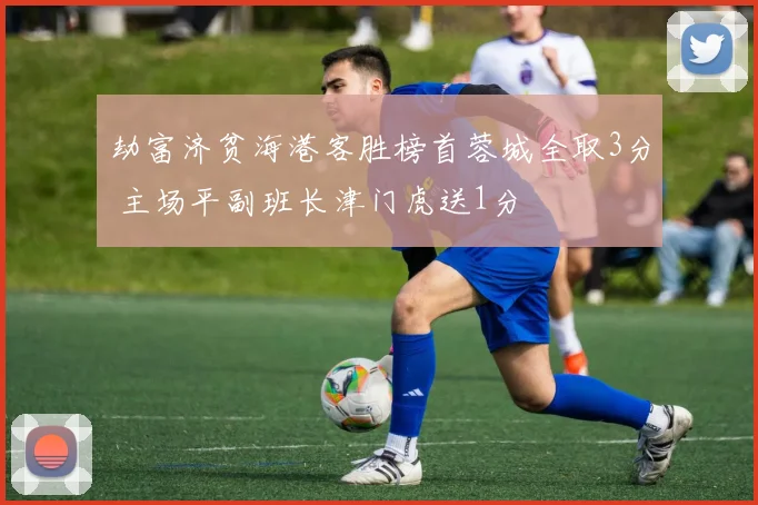 劫富济贫海港客胜榜首蓉城全取3分 主场平副班长津门虎送1分