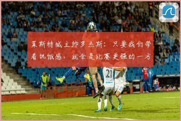 莱斯特城主帅罗杰斯：只要我们带着饥饿感，就会是比赛更强的一方