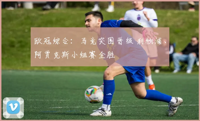 欧冠综合：马竞突围晋级 利物浦、阿贾克斯小组赛全胜