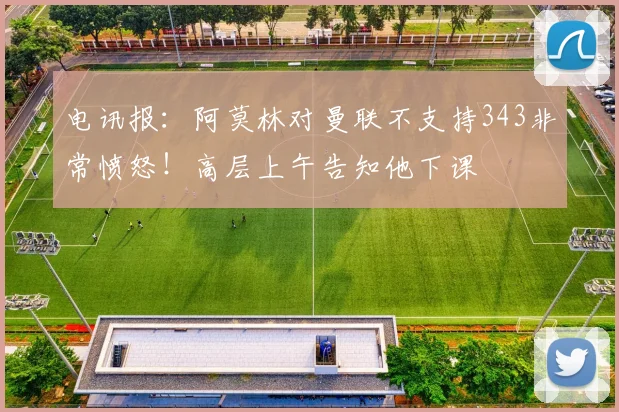 电讯报：阿莫林对曼联不支持343非常愤怒！高层上午告知他下课