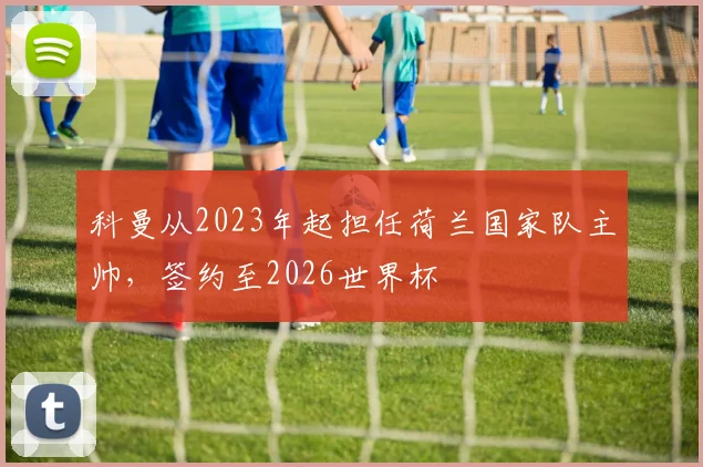 科曼从2023年起担任荷兰国家队主帅，签约至2026世界杯