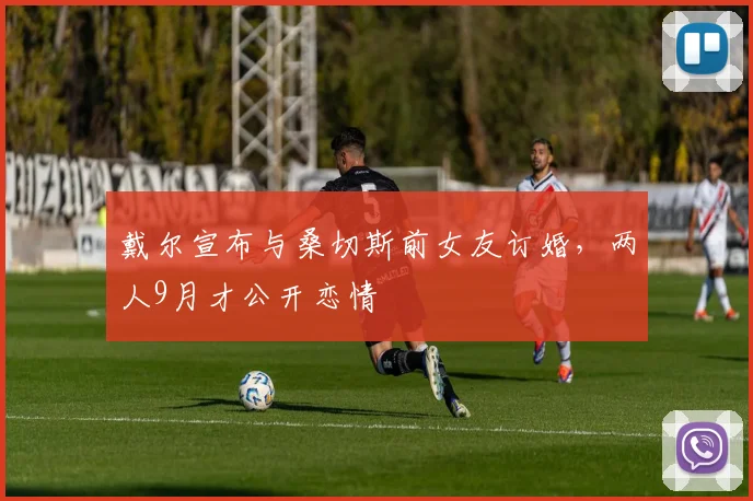 戴尔宣布与桑切斯前女友订婚，两人9月才公开恋情
