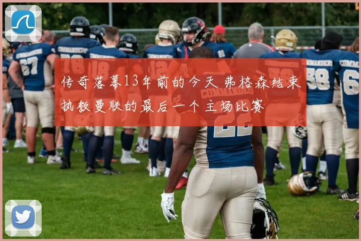传奇落幕13年前的今天 弗格森结束执教曼联的最后一个主场比赛