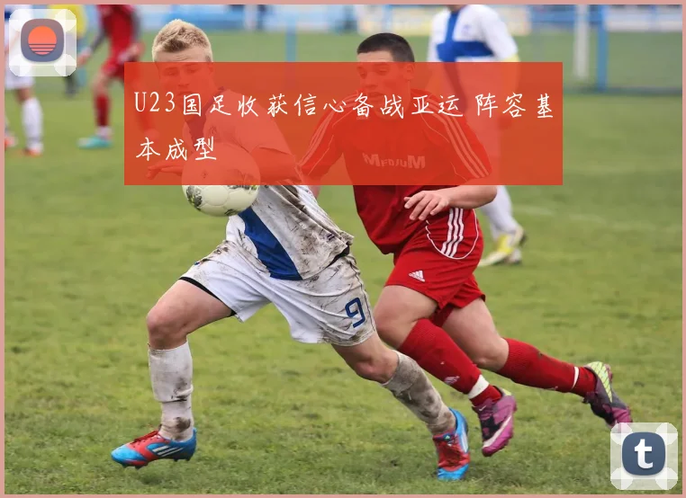 U23国足收获信心备战亚运 阵容基本成型